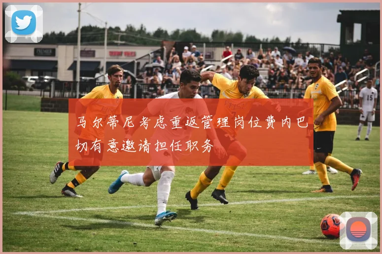 马尔蒂尼考虑重返管理岗位费内巴切有意邀请担任职务