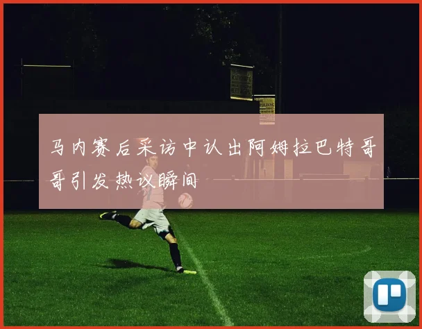 马内赛后采访中认出阿姆拉巴特哥哥引发热议瞬间