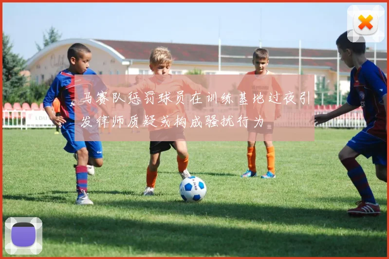 马赛队惩罚球员在训练基地过夜引发律师质疑或构成骚扰行为