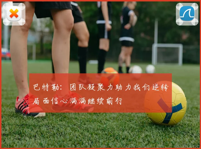 巴特勒：团队凝聚力助力我们逆转局面信心满满继续前行