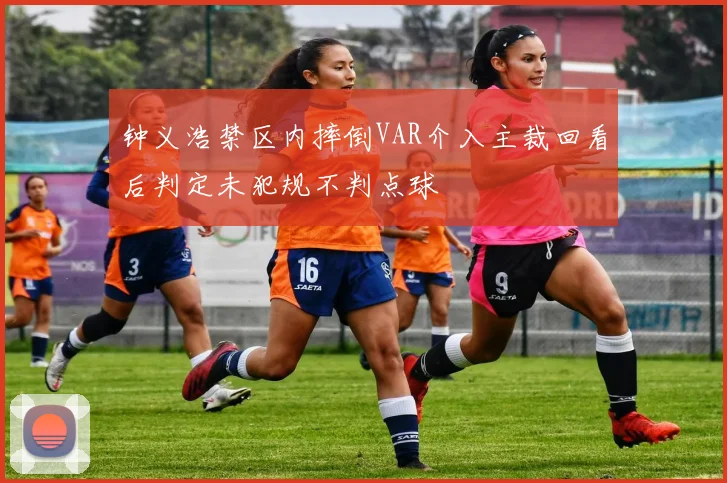 钟义浩禁区内摔倒VAR介入主裁回看后判定未犯规不判点球
