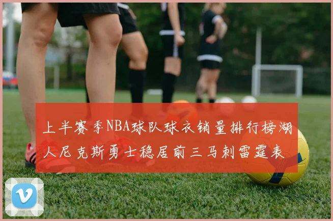 上半赛季NBA球队球衣销量排行榜湖人尼克斯勇士稳居前三马刺雷霆表现抢眼