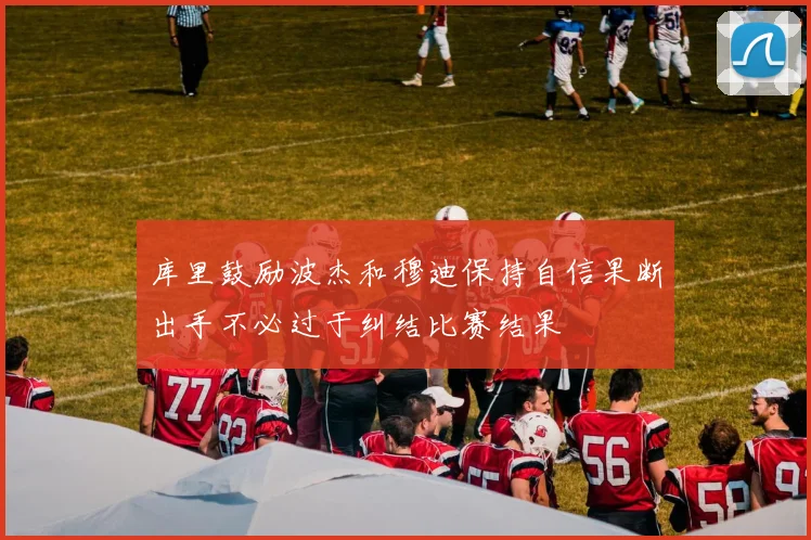 库里鼓励波杰和穆迪保持自信果断出手不必过于纠结比赛结果