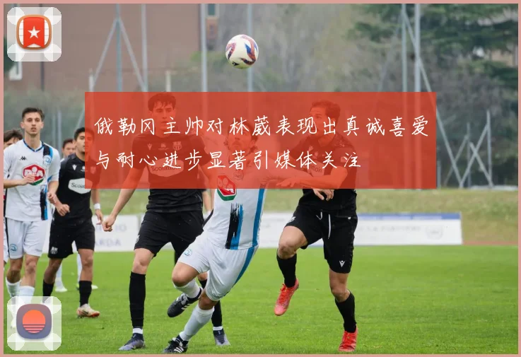 俄勒冈主帅对林葳表现出真诚喜爱与耐心进步显著引媒体关注
