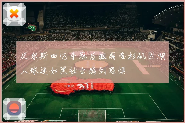 皮尔斯回忆夺冠后搬离洛杉矶因湖人球迷如黑社会感到恐惧