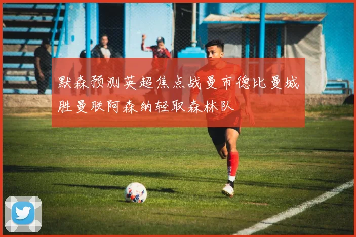 默森预测英超焦点战曼市德比曼城胜曼联阿森纳轻取森林队