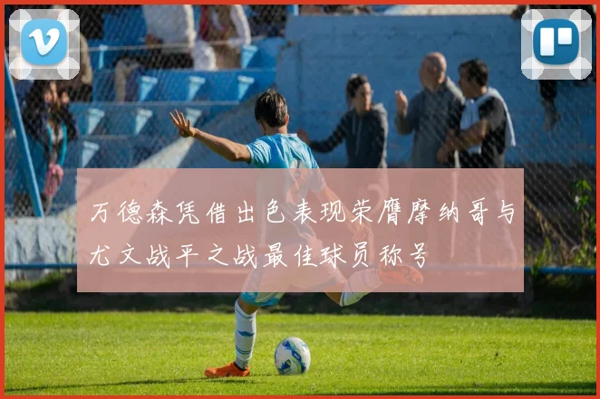 万德森凭借出色表现荣膺摩纳哥与尤文战平之战最佳球员称号