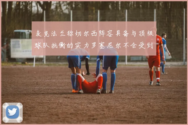 麦克法兰称切尔西阵容具备与顶级球队抗衡的实力罗塞尼尔不会受到压力影响