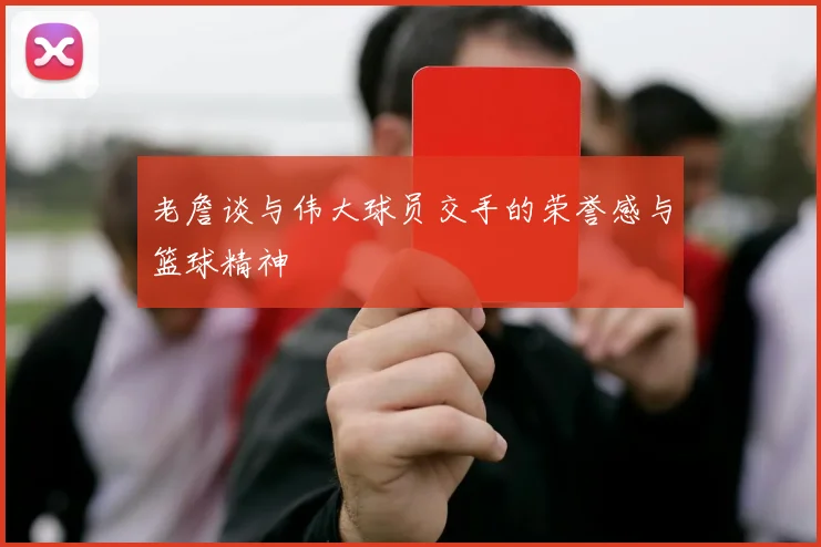 老詹谈与伟大球员交手的荣誉感与篮球精神