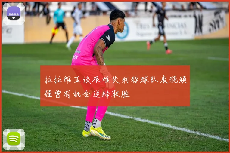 拉拉维亚谈艰难失利称球队表现顽强曾有机会逆转取胜