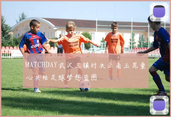 MATCHDAY武汉三镇对决云南玉昆童心共绘足球梦想蓝图
