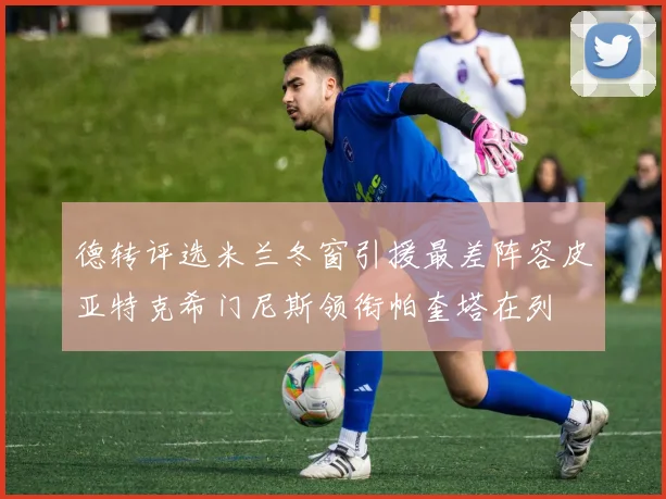 德转评选米兰冬窗引援最差阵容皮亚特克希门尼斯领衔帕奎塔在列