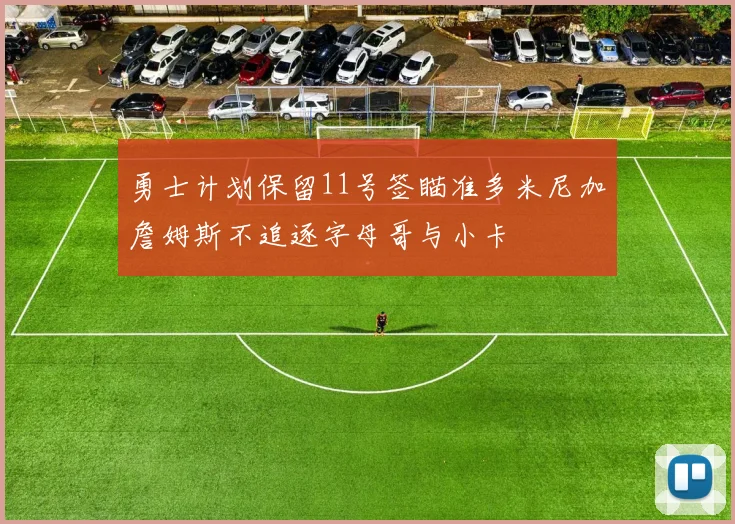 勇士计划保留11号签瞄准多米尼加詹姆斯不追逐字母哥与小卡