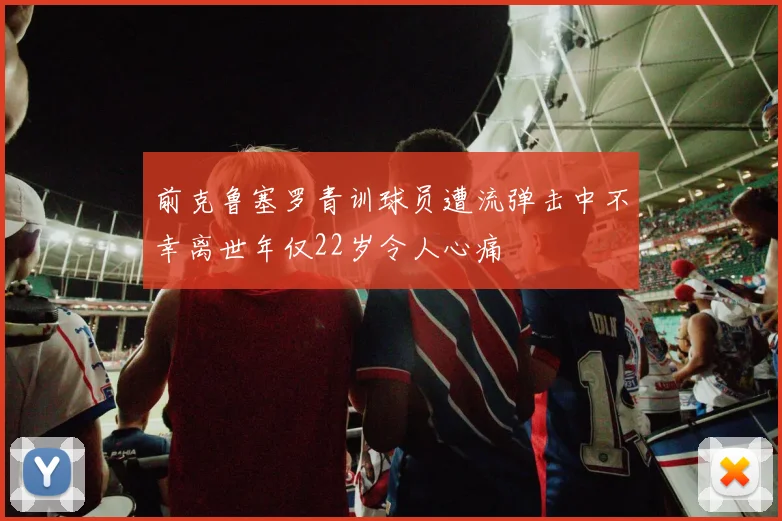前克鲁塞罗青训球员遭流弹击中不幸离世年仅22岁令人心痛