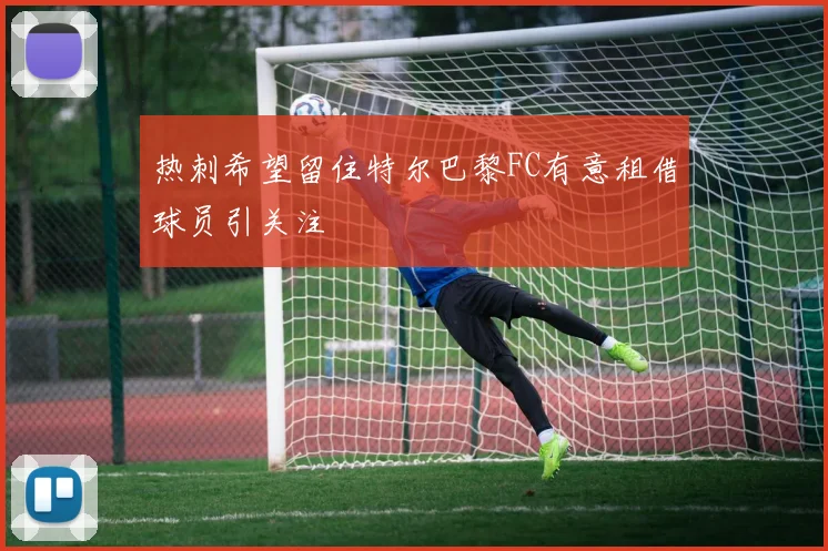 热刺希望留住特尔巴黎FC有意租借球员引关注