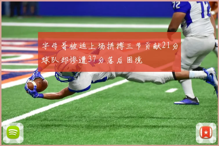 字母哥被迫上场拼搏三节贡献21分球队却惨遭37分落后困境