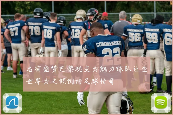 名宿盛赞巴黎蜕变为魅力球队让全世界为之倾倒的足球传奇