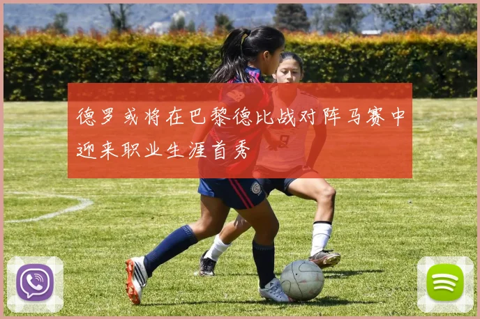 德罗或将在巴黎德比战对阵马赛中迎来职业生涯首秀