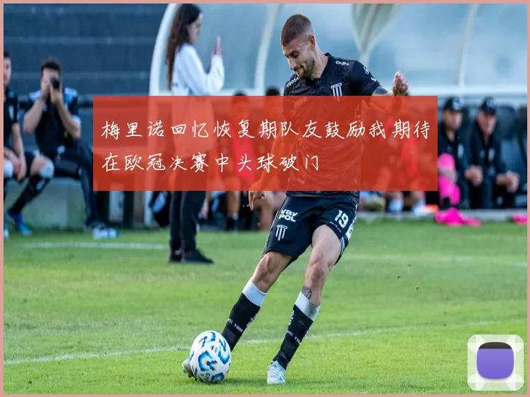 梅里诺回忆恢复期队友鼓励我期待在欧冠决赛中头球破门